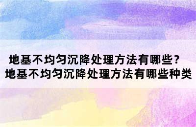 地基不均匀沉降处理方法有哪些？ 地基不均匀沉降处理方法有哪些种类